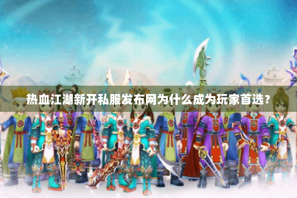 热血江湖新开私服发布网为什么成为玩家首选？