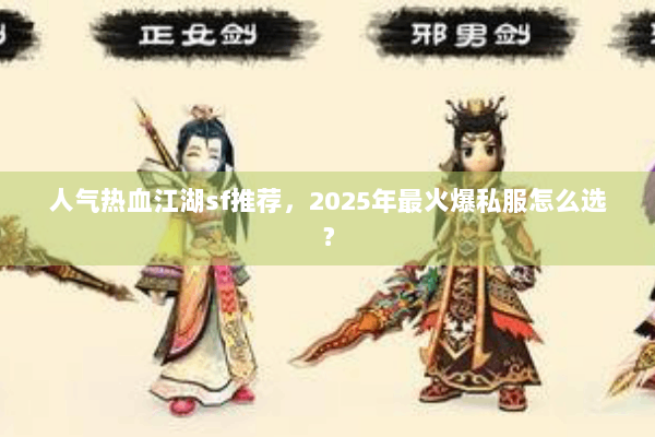 人气热血江湖sf推荐，2025年最火爆私服怎么选？