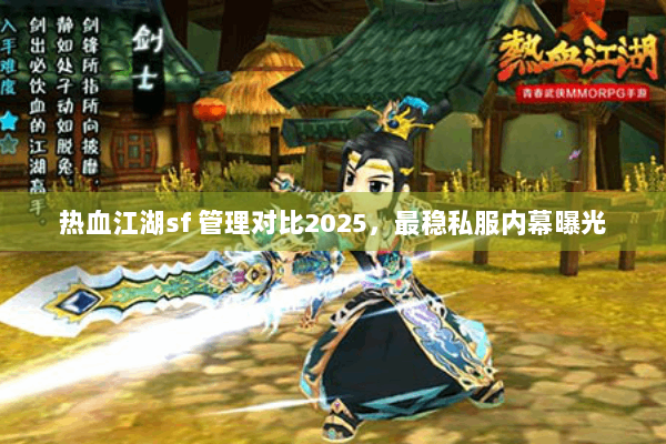 热血江湖sf 管理对比2025，最稳私服内幕曝光