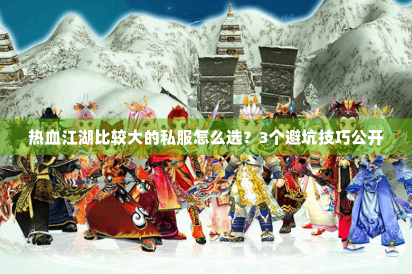 热血江湖比较大的私服怎么选？3个避坑技巧公开