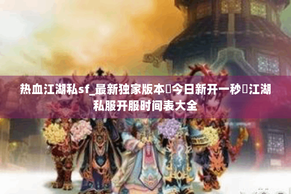 热血江湖私sf_最新独家版本◁今日新开一秒▷江湖私服开服时间表大全