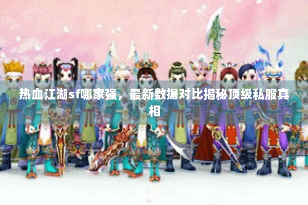 热血江湖sf哪家强，最新数据对比揭秘顶级私服真相