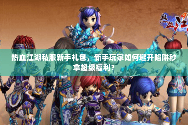 热血江湖私服新手礼包，新手玩家如何避开陷阱秒拿超级福利？