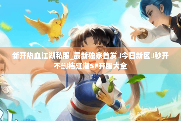 新开热血江湖私服_最新独家首发▷今日新区◁秒开不删档江湖SF开服大全