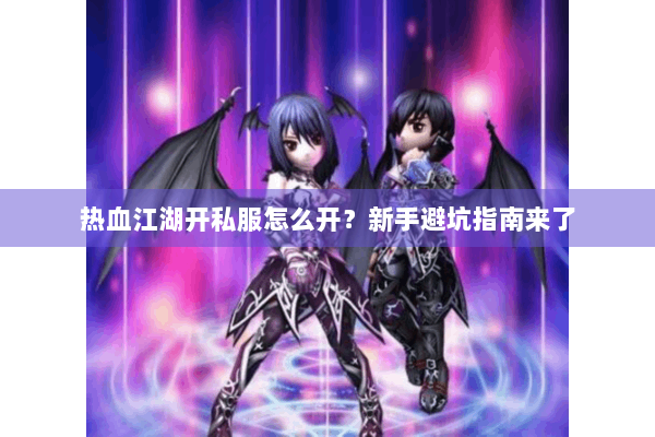 热血江湖开私服怎么开？新手避坑指南来了