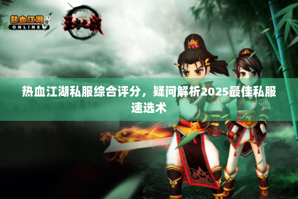 热血江湖私服综合评分，疑问解析2025最佳私服速选术