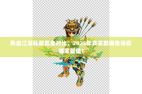热血江湖私服氪金对比，2025年真实数据告诉你哪家最值！