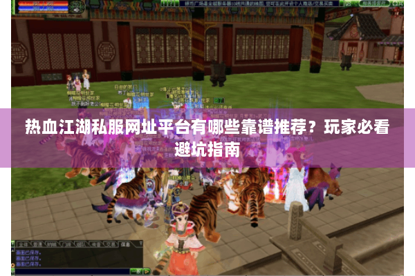 热血江湖私服网址平台有哪些靠谱推荐？玩家必看避坑指南