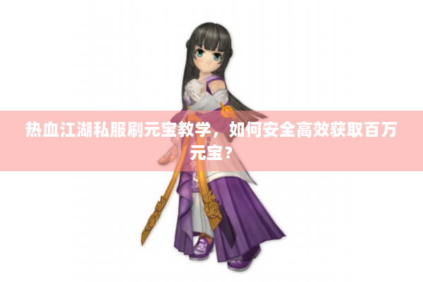 热血江湖私服刷元宝教学，如何安全高效获取百万元宝？