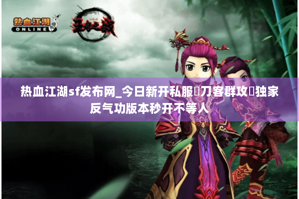 热血江湖sf发布网_今日新开私服▷刀客群攻◁独家反气功版本秒开不等人