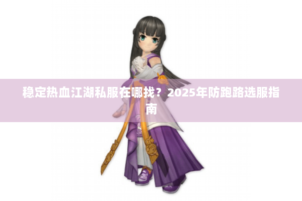 稳定热血江湖私服在哪找？2025年防跑路选服指南