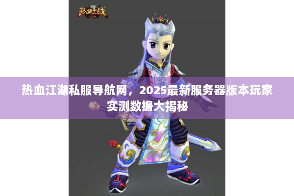 热血江湖私服导航网，2025最新服务器版本玩家实测数据大揭秘