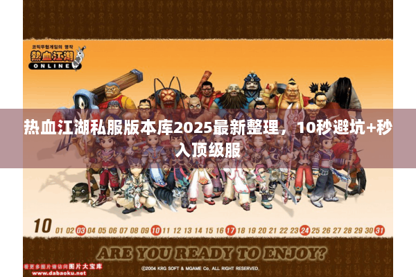 热血江湖私服版本库2025最新整理，10秒避坑+秒入顶级服