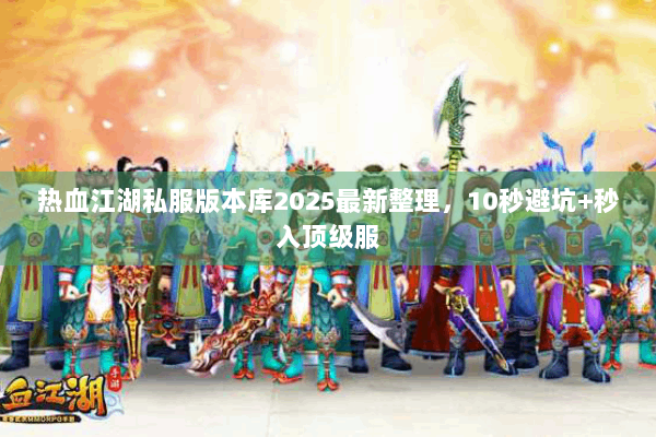 热血江湖私服版本库2025最新整理，10秒避坑+秒入顶级服