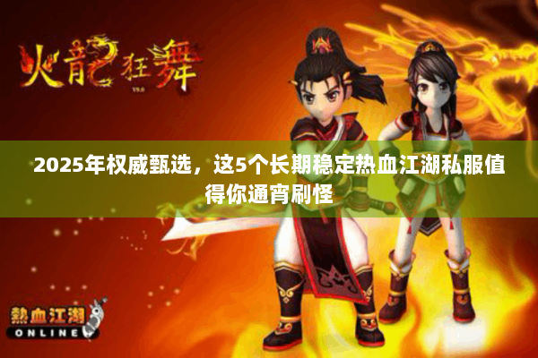 2025年权威甄选，这5个长期稳定热血江湖私服值得你通宵刷怪