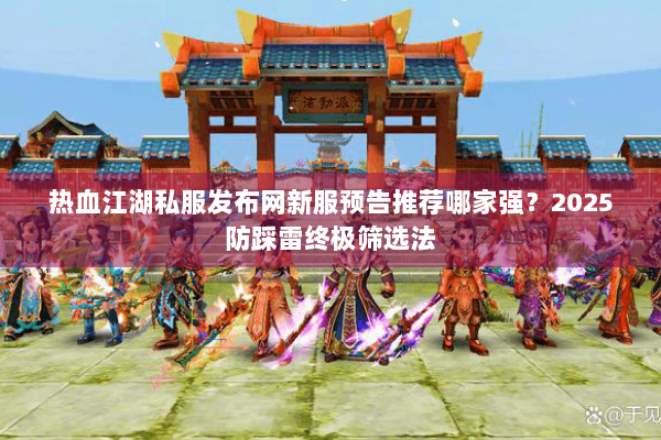 热血江湖私服发布网新服预告推荐哪家强？2025防踩雷终极筛选法