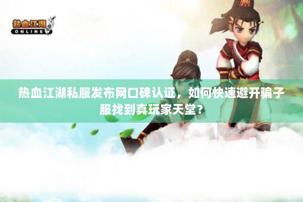 热血江湖私服发布网口碑认证，如何快速避开骗子服找到真玩家天堂？