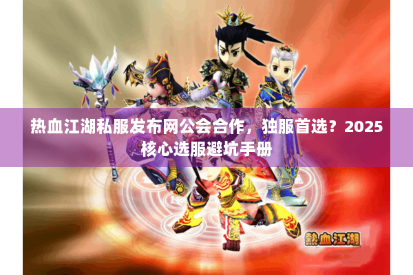 热血江湖私服发布网公会合作，独服首选？2025核心选服避坑手册