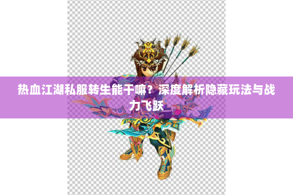 热血江湖私服转生能干嘛？深度解析隐藏玩法与战力飞跃