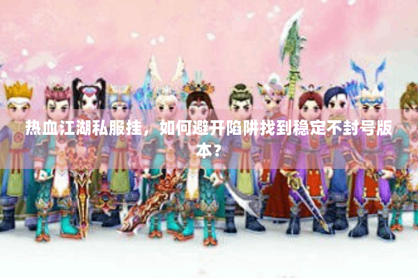 热血江湖私服挂，如何避开陷阱找到稳定不封号版本？