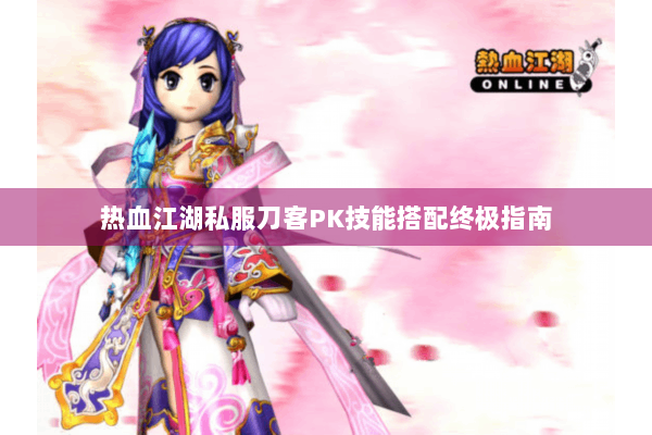 热血江湖私服刀客PK技能搭配终极指南