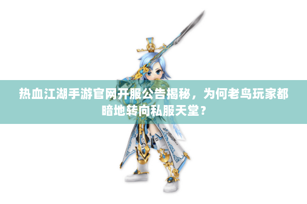 热血江湖手游官网开服公告揭秘，为何老鸟玩家都暗地转向私服天堂？
