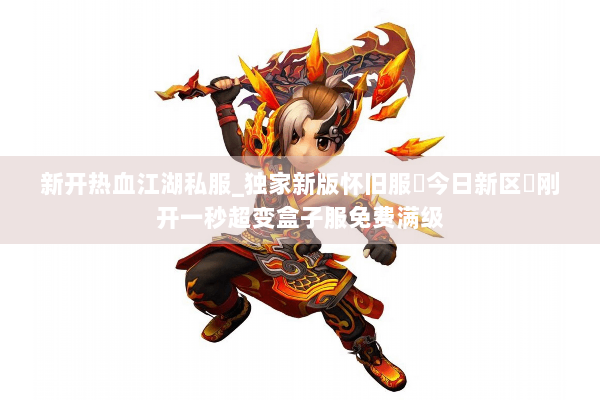 新开热血江湖私服_独家新版怀旧服▷今日新区◁刚开一秒超变盒子服免费满级