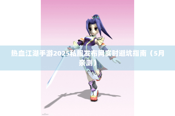 热血江湖手游2025私服发布网实时避坑指南（5月亲测）