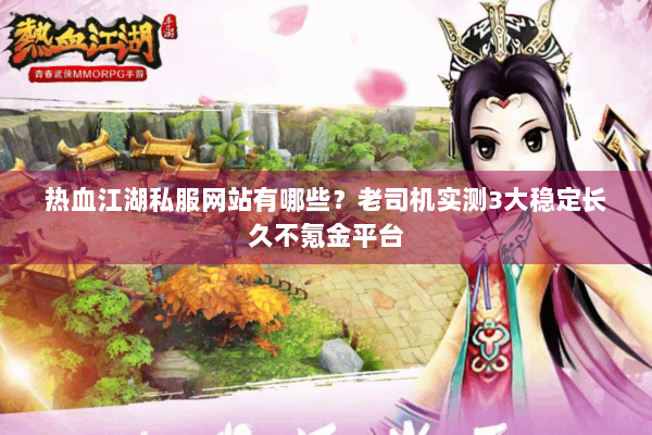 热血江湖私服网站有哪些？老司机实测3大稳定长久不氪金平台