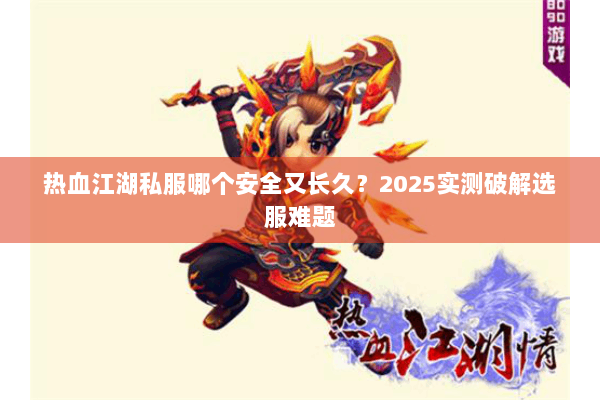 热血江湖私服哪个安全又长久？2025实测破解选服难题