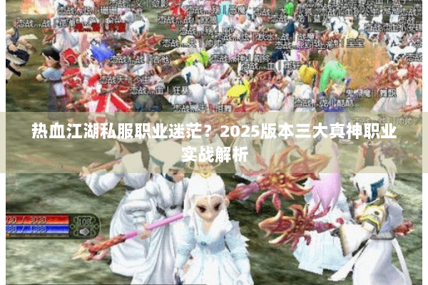 热血江湖私服职业迷茫？2025版本三大真神职业实战解析