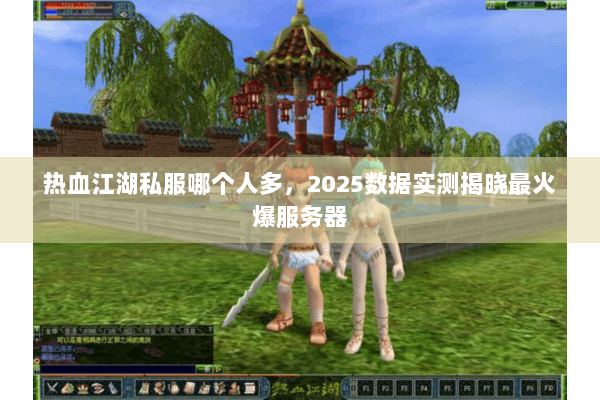 热血江湖私服哪个人多，2025数据实测揭晓最火爆服务器