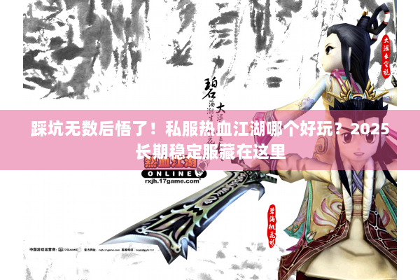 踩坑无数后悟了！私服热血江湖哪个好玩？2025长期稳定服藏在这里