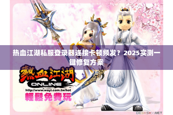 热血江湖私服登录器连接卡顿频发？2025实测一键修复方案