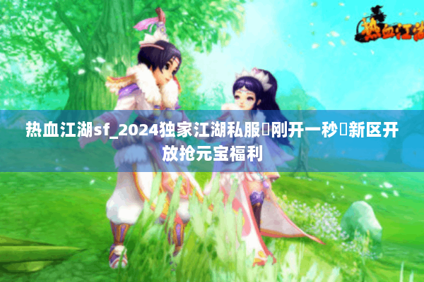热血江湖sf_2024独家江湖私服▶刚开一秒◀新区开放抢元宝福利