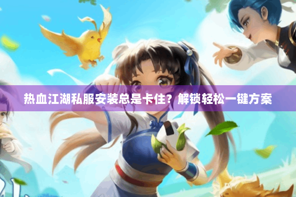 热血江湖私服安装总是卡住？解锁轻松一键方案