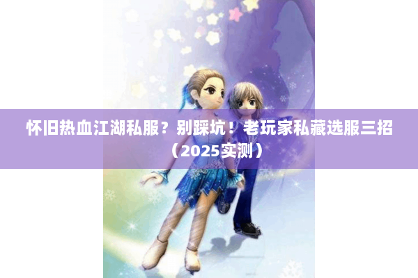 怀旧热血江湖私服？别踩坑！老玩家私藏选服三招（2025实测）