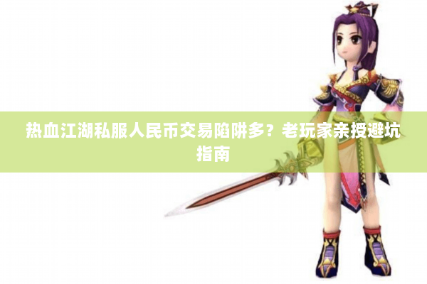 热血江湖私服人民币交易陷阱多？老玩家亲授避坑指南