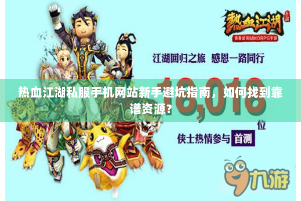 热血江湖私服手机网站新手避坑指南，如何找到靠谱资源？