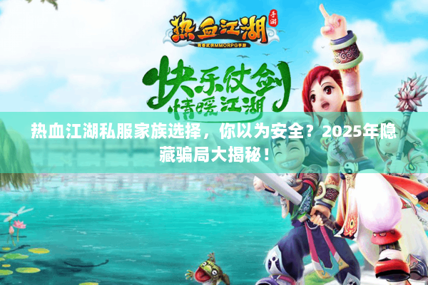 热血江湖私服家族选择，你以为安全？2025年隐藏骗局大揭秘！