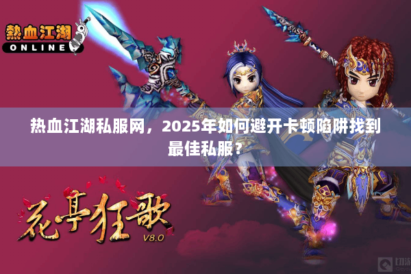 热血江湖私服网，2025年如何避开卡顿陷阱找到最佳私服？