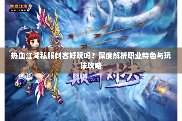 热血江湖私服刺客好玩吗？深度解析职业特色与玩法攻略