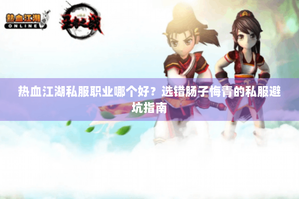 热血江湖私服职业哪个好？选错肠子悔青的私服避坑指南