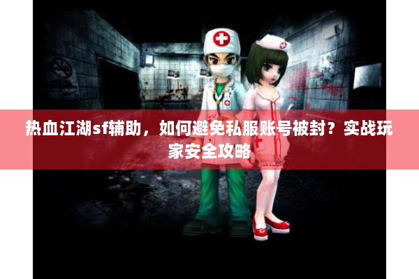 热血江湖sf辅助，如何避免私服账号被封？实战玩家安全攻略