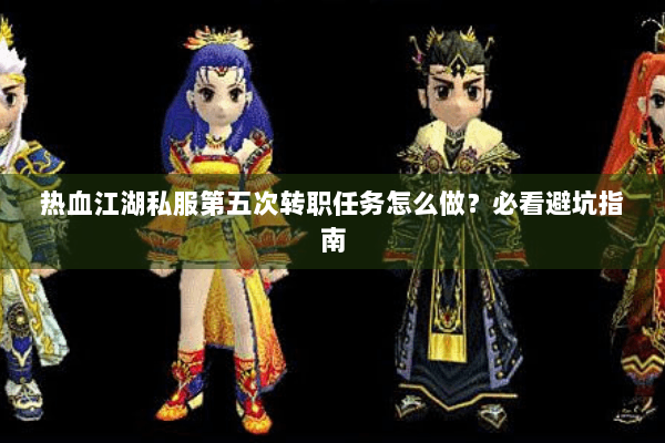 热血江湖私服第五次转职任务怎么做？必看避坑指南