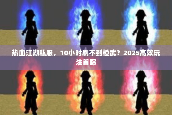 热血江湖私服，10小时刷不到橙武？2025高效玩法首曝