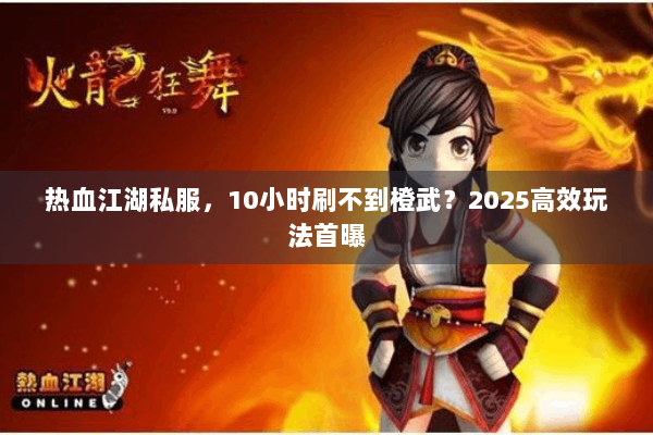 热血江湖私服，10小时刷不到橙武？2025高效玩法首曝