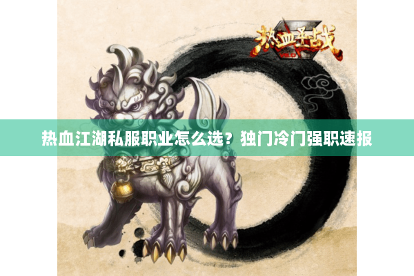 热血江湖私服职业怎么选？独门冷门强职速报