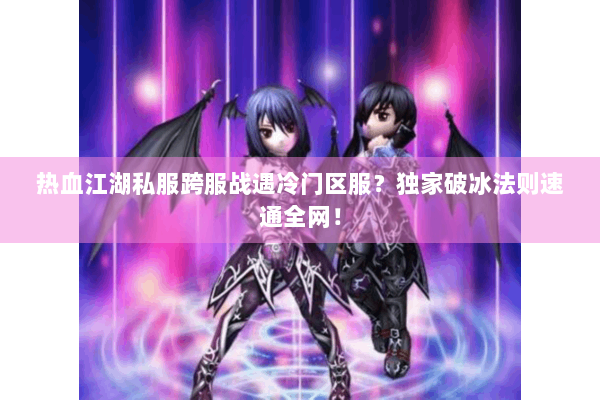 热血江湖私服跨服战遇冷门区服？独家破冰法则速通全网！