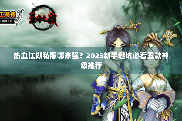 热血江湖私服哪家强？2023新手避坑必看五款神级推荐